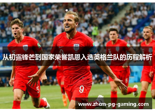 从初露锋芒到国家荣誉凯恩入选英格兰队的历程解析