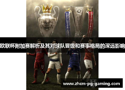 欧联杯附加赛解析及其对球队晋级和赛事格局的深远影响