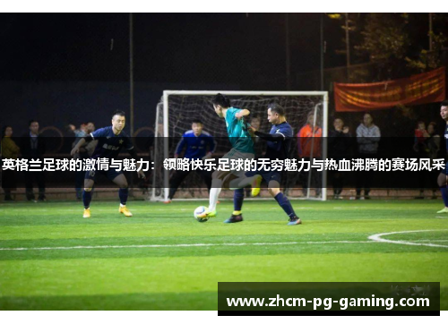 英格兰足球的激情与魅力：领略快乐足球的无穷魅力与热血沸腾的赛场风采