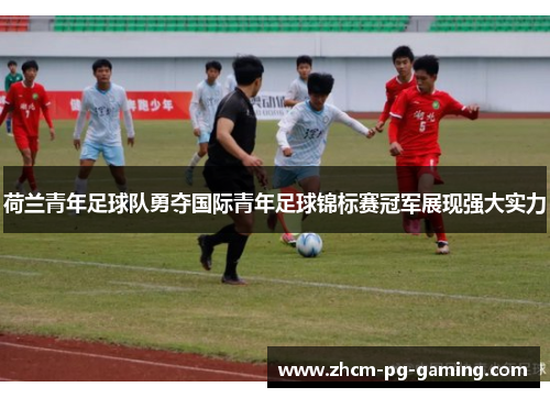 荷兰青年足球队勇夺国际青年足球锦标赛冠军展现强大实力