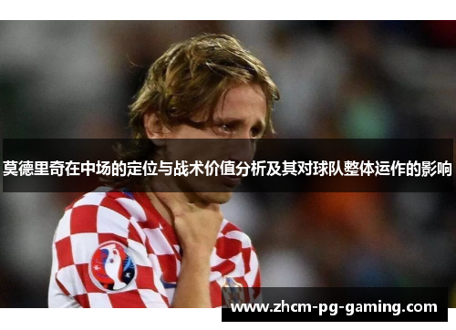 莫德里奇在中场的定位与战术价值分析及其对球队整体运作的影响