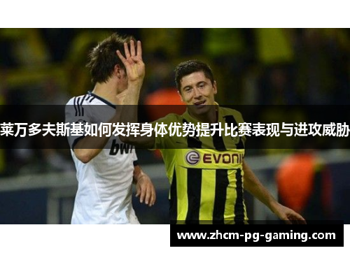 莱万多夫斯基如何发挥身体优势提升比赛表现与进攻威胁