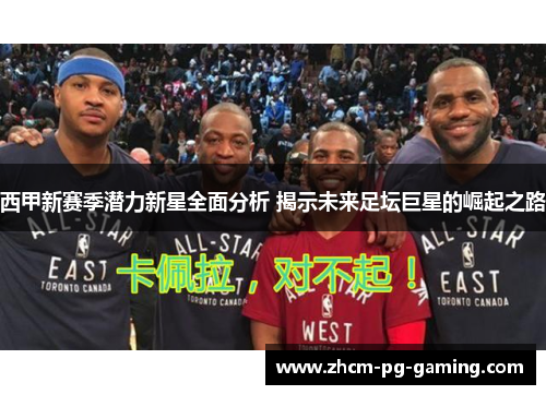 西甲新赛季潜力新星全面分析 揭示未来足坛巨星的崛起之路