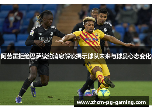 阿劳霍拒绝巴萨续约消息解读揭示球队未来与球员心态变化