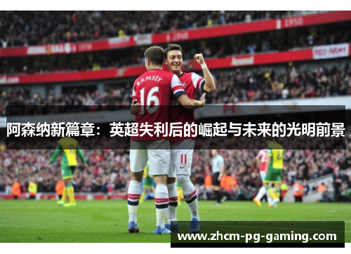 阿森纳新篇章：英超失利后的崛起与未来的光明前景