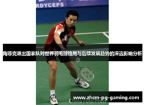 陶菲克退出国家队对世界羽毛球格局与后续发展趋势的深远影响分析