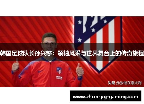 韩国足球队长孙兴慜：领袖风采与世界舞台上的传奇旅程