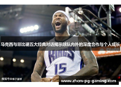 马克西与恩比德五大经典对话揭示球队内外的深度合作与个人成长