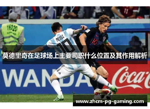 莫德里奇在足球场上主要司职什么位置及其作用解析