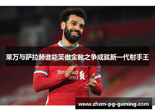 莱万与萨拉赫谁能笑傲金靴之争成就新一代射手王