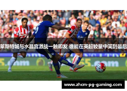 莱斯特城与水晶宫激战一触即发 谁能在英超较量中笑到最后