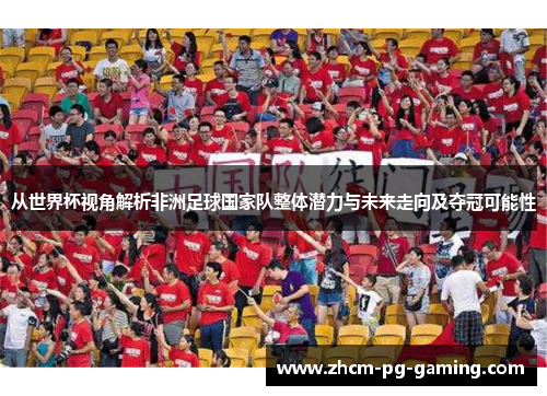 从世界杯视角解析非洲足球国家队整体潜力与未来走向及夺冠可能性