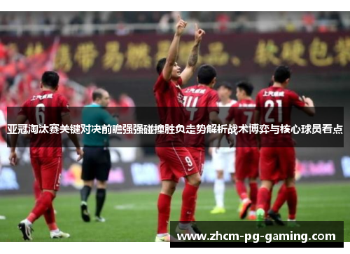 亚冠淘汰赛关键对决前瞻强强碰撞胜负走势解析战术博弈与核心球员看点