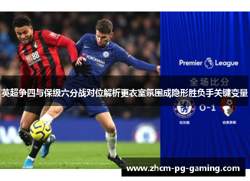 英超争四与保级六分战对位解析更衣室氛围成隐形胜负手关键变量