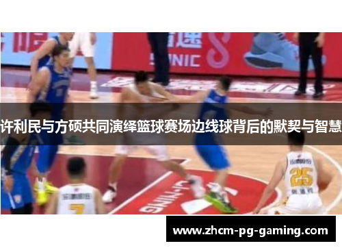 许利民与方硕共同演绎篮球赛场边线球背后的默契与智慧