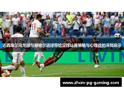达西埃尔乌龙球与赫维尔进球带给足球比赛策略与心理战的深刻启示