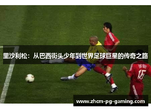 里沙利松：从巴西街头少年到世界足球巨星的传奇之路