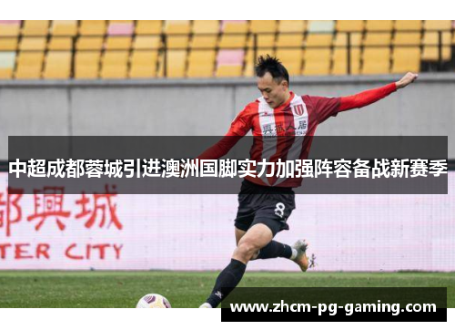 中超成都蓉城引进澳洲国脚实力加强阵容备战新赛季