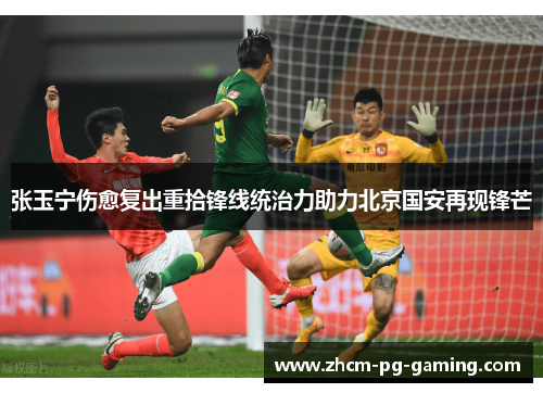 张玉宁伤愈复出重拾锋线统治力助力北京国安再现锋芒