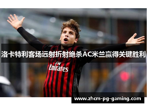 洛卡特利客场远射折射绝杀AC米兰赢得关键胜利