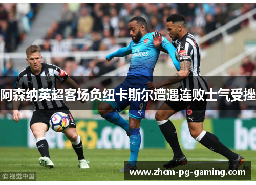 阿森纳英超客场负纽卡斯尔遭遇连败士气受挫