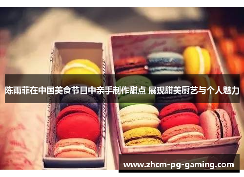 陈雨菲在中国美食节目中亲手制作甜点 展现甜美厨艺与个人魅力