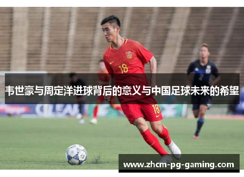 韦世豪与周定洋进球背后的意义与中国足球未来的希望
